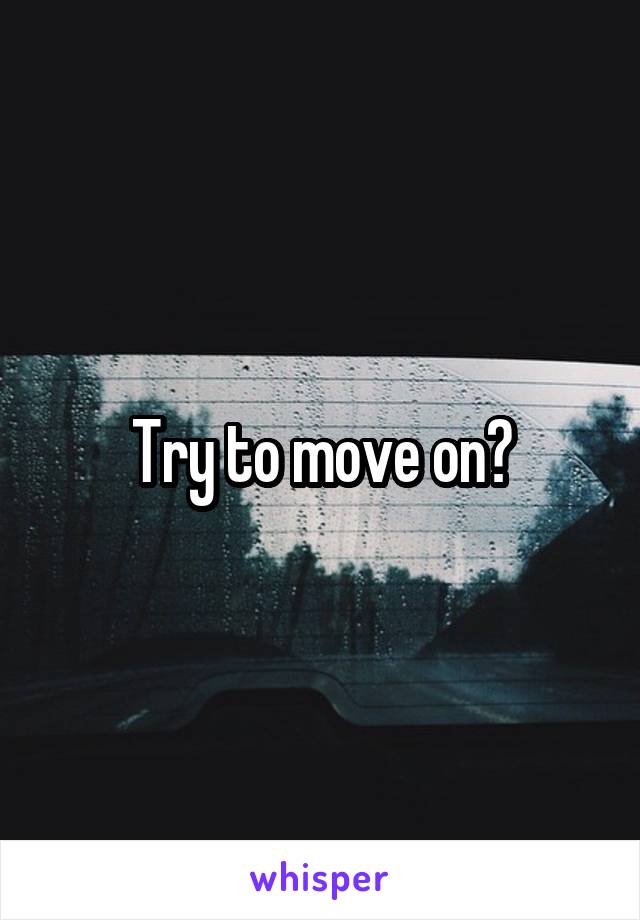 Try to move on?