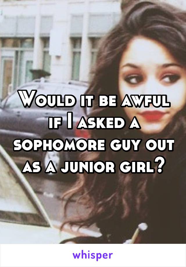 Would it be awful if I asked a sophomore guy out as a junior girl?