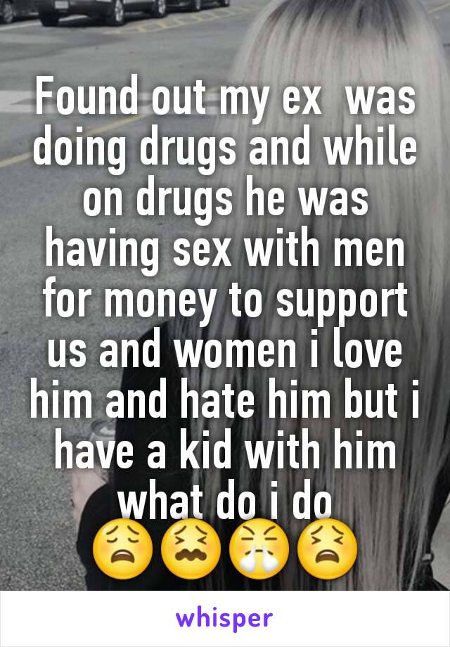 Found out my ex  was doing drugs and while on drugs he was having sex with men for money to support us and women i love him and hate him but i have a kid with him what do i do 😩😖😤😫