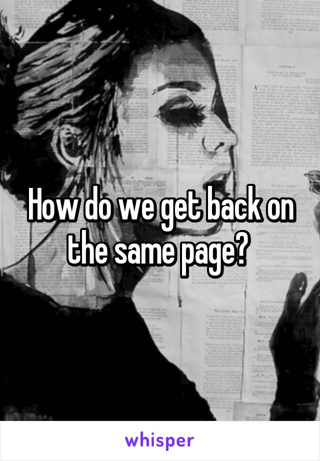 How do we get back on the same page? 