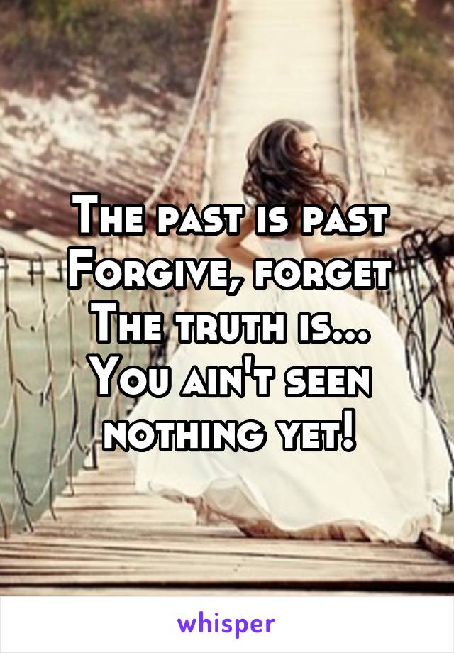 The past is past
Forgive, forget
The truth is...
You ain't seen nothing yet!