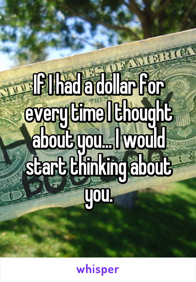 If I had a dollar for every time I thought about you... I would start thinking about you.