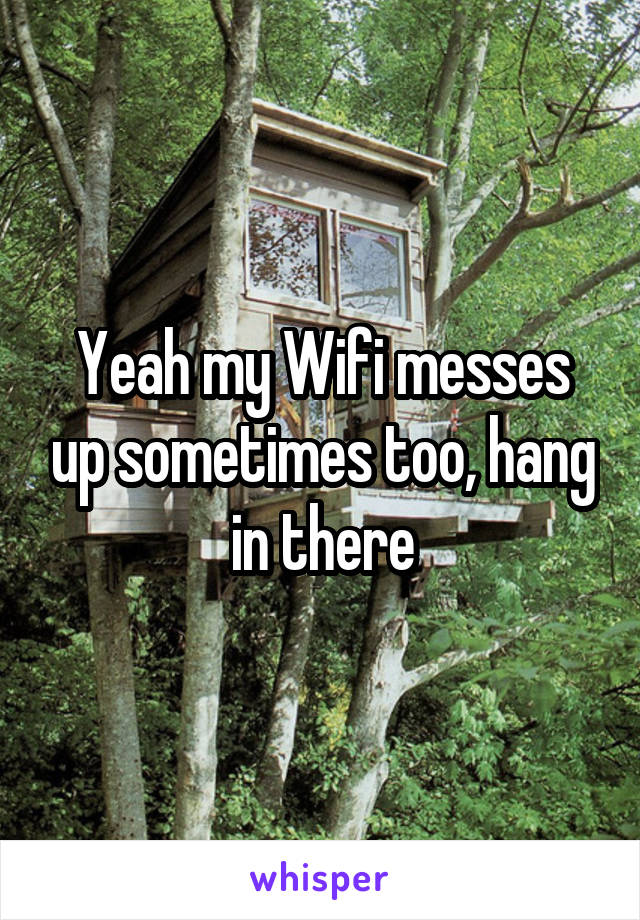 Yeah my Wifi messes up sometimes too, hang in there