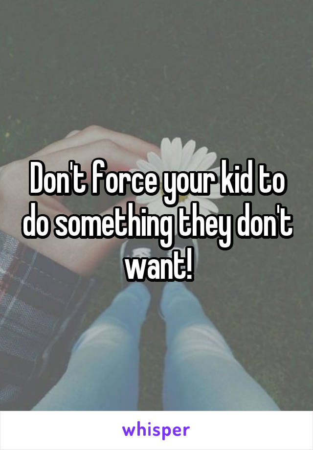 Don't force your kid to do something they don't want!