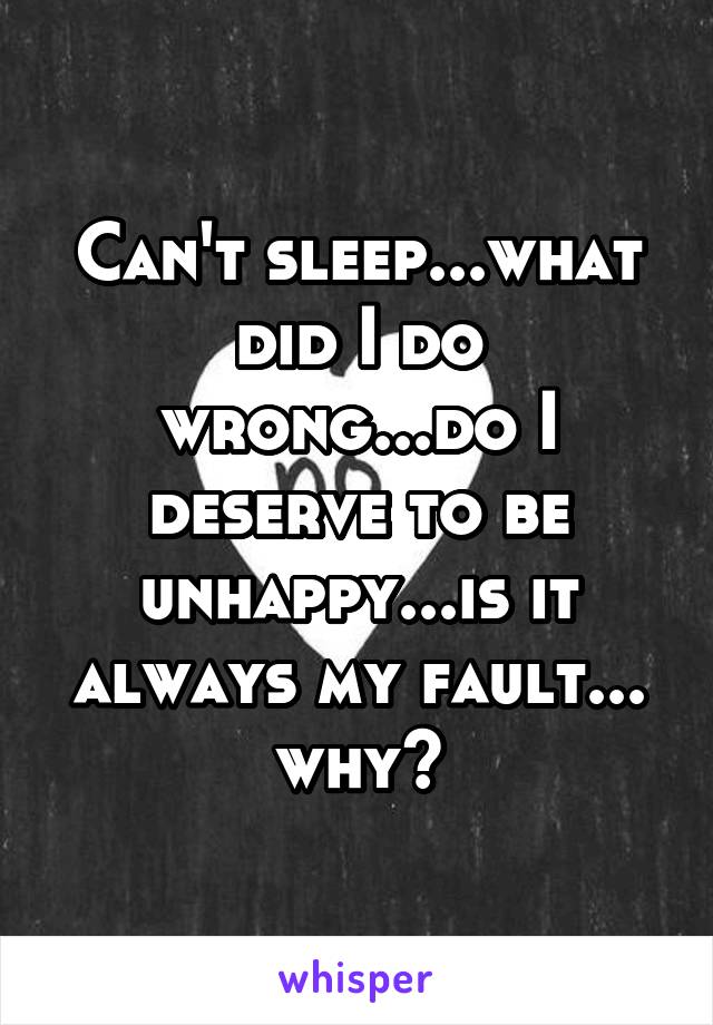 Can't sleep...what did I do wrong...do I deserve to be unhappy...is it always my fault... why?