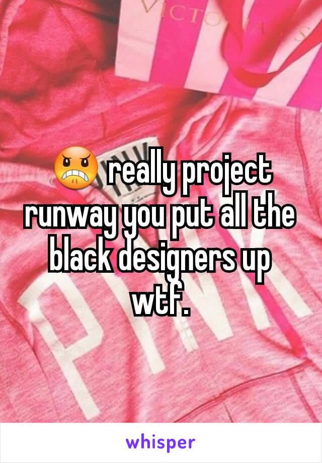 😠 really project runway you put all the black designers up wtf.