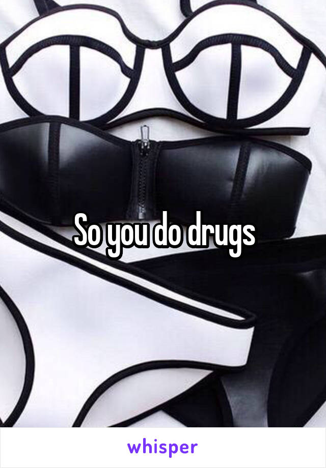 So you do drugs