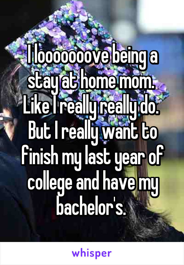 I looooooove being a stay at home mom. 
Like I really really do. 
But I really want to finish my last year of college and have my bachelor's. 