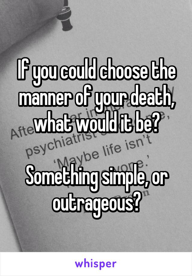 If you could choose the manner of your death, what would it be?

Something simple, or outrageous?