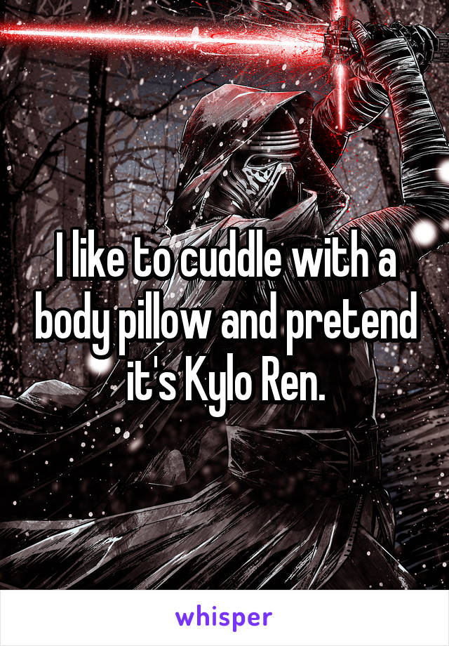 I like to cuddle with a body pillow and pretend it's Kylo Ren.