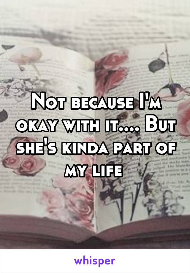 Not because I'm okay with it.... But she's kinda part of my life 