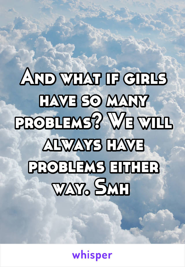 And what if girls have so many problems? We will always have problems either way. Smh 