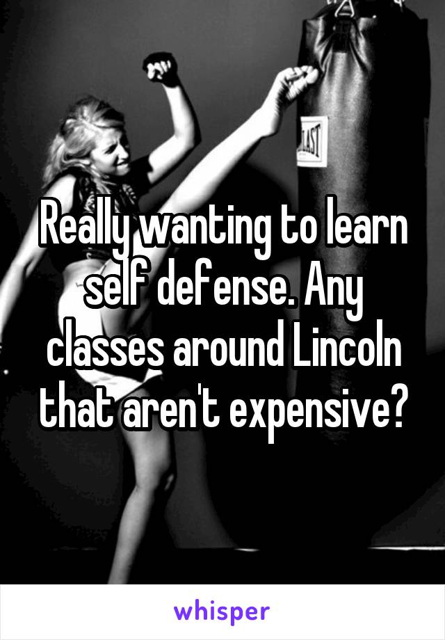 Really wanting to learn self defense. Any classes around Lincoln that aren't expensive?