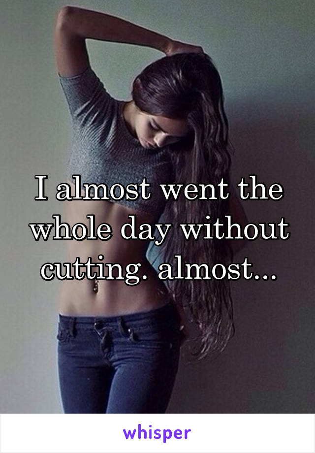 I almost went the whole day without cutting. almost...