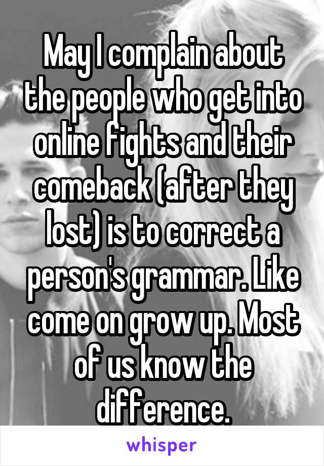 May I complain about the people who get into online fights and their comeback (after they lost) is to correct a person's grammar. Like come on grow up. Most of us know the difference.