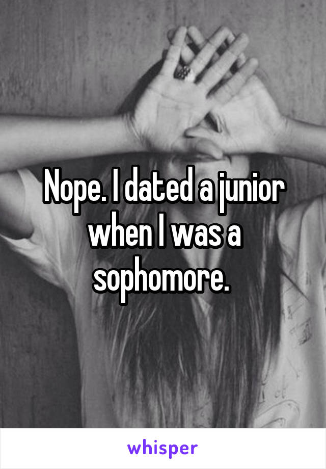 Nope. I dated a junior when I was a sophomore. 