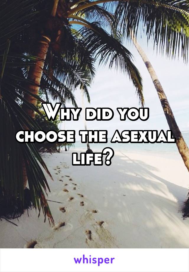 Why did you choose the asexual life? 