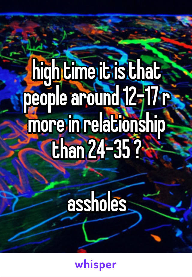 high time it is that people around 12-17 r more in relationship than 24-35 😈

assholes