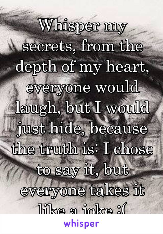 Whisper my secrets, from the depth of my heart, everyone would laugh, but I would just hide, because the truth is: I chose to say it, but everyone takes it like a joke :(