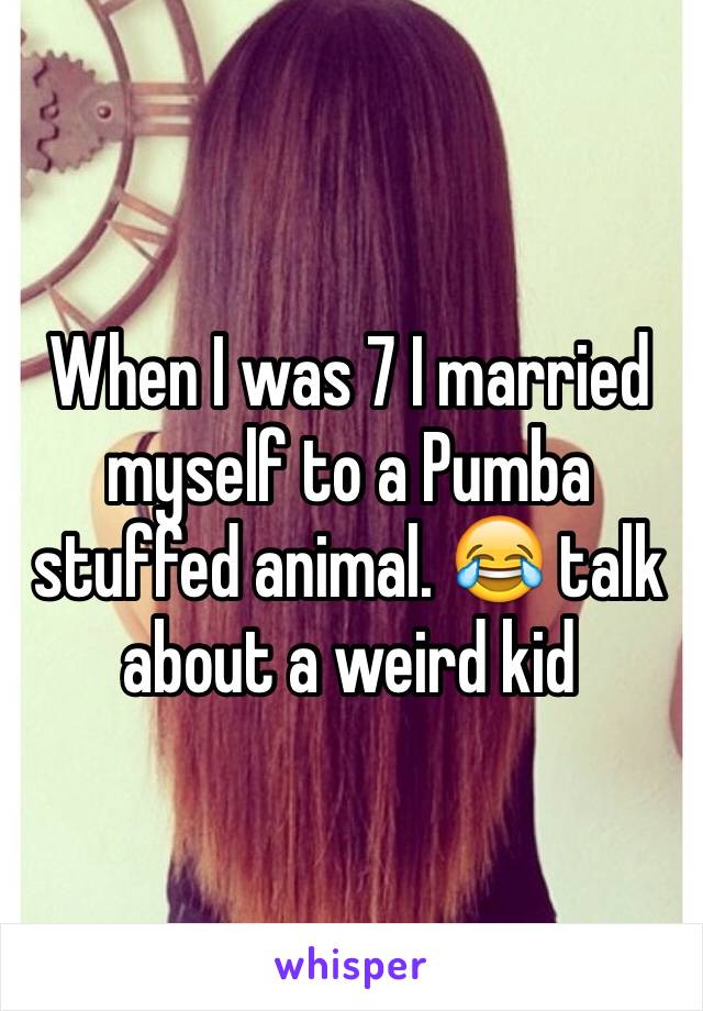 When I was 7 I married myself to a Pumba stuffed animal. 😂 talk about a weird kid 