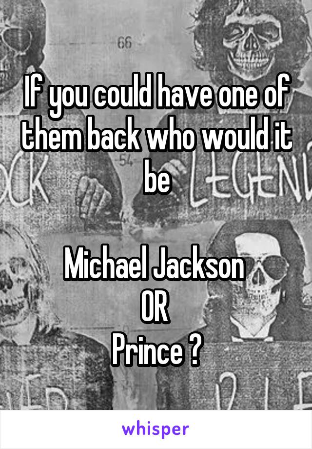 If you could have one of them back who would it be

Michael Jackson 
OR 
Prince ?