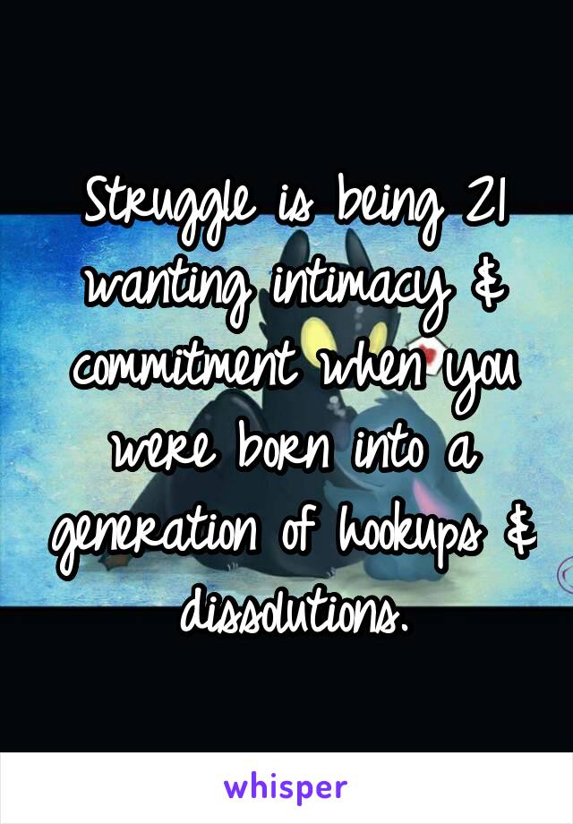 Struggle is being 21 wanting intimacy & commitment when you were born into a generation of hookups & dissolutions.