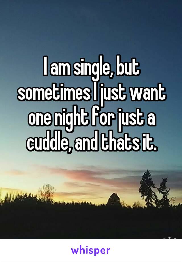 I am single, but sometimes I just want one night for just a cuddle, and thats it.

