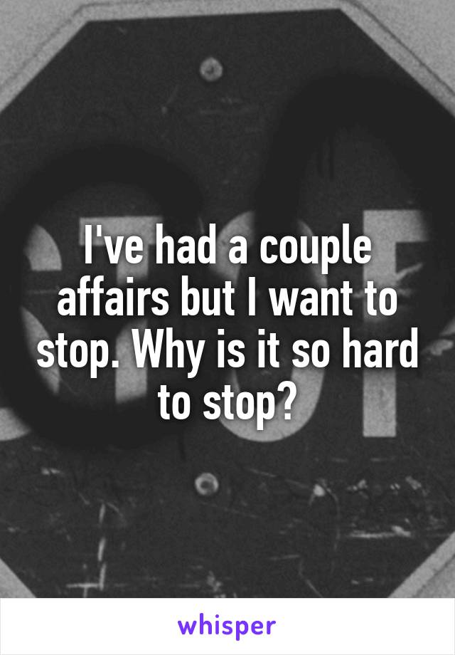 I've had a couple affairs but I want to stop. Why is it so hard to stop?