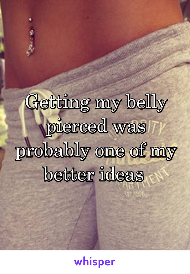 Getting my belly pierced was probably one of my better ideas 