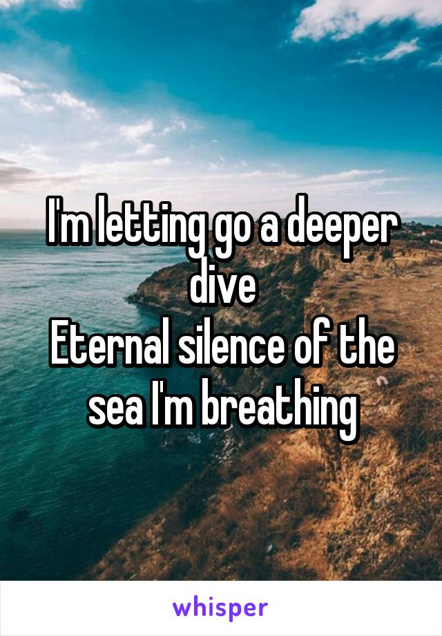 I'm letting go a deeper dive
Eternal silence of the sea I'm breathing