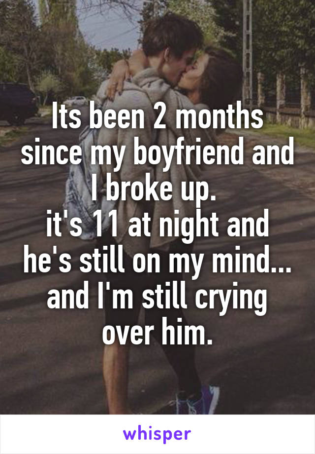 Its been 2 months since my boyfriend and I broke up. 
it's 11 at night and he's still on my mind... and I'm still crying over him.