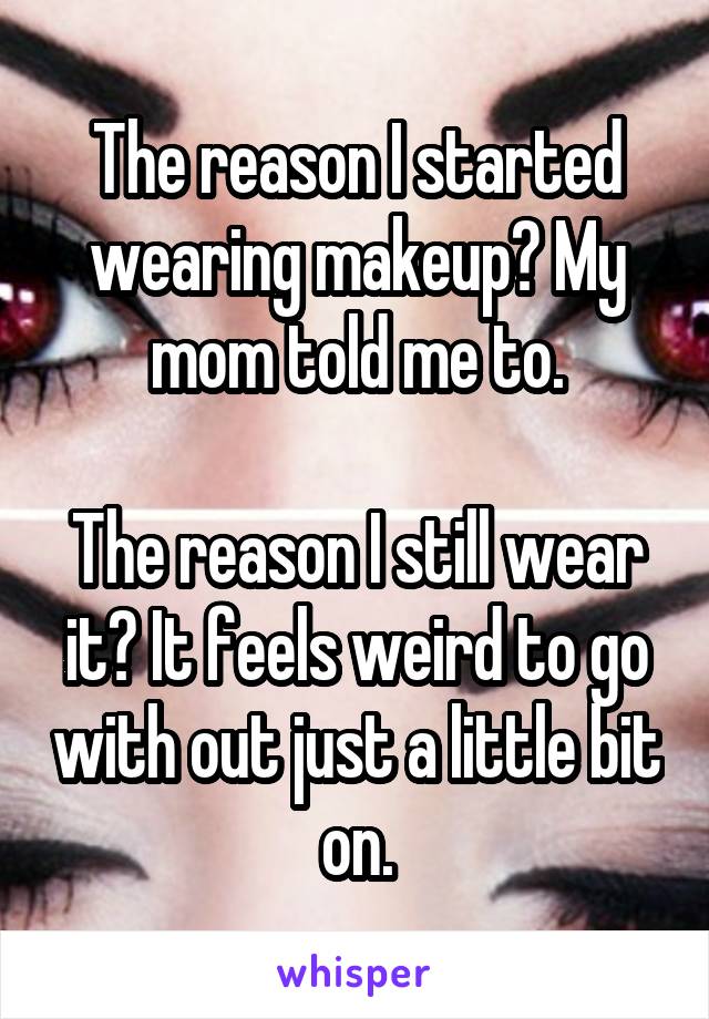 The reason I started wearing makeup? My mom told me to.

The reason I still wear it? It feels weird to go with out just a little bit on.