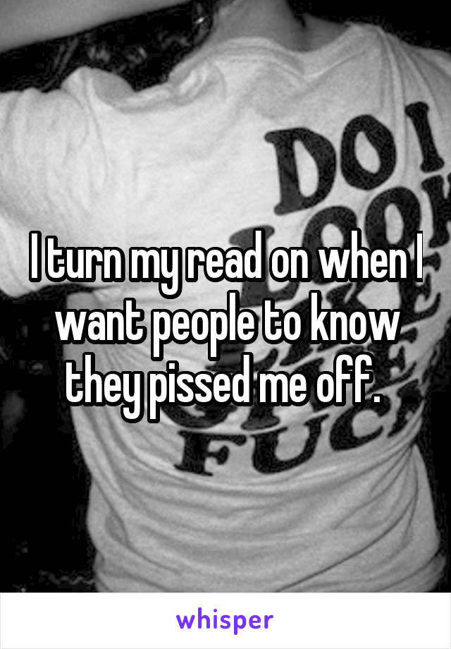 I turn my read on when I want people to know they pissed me off. 