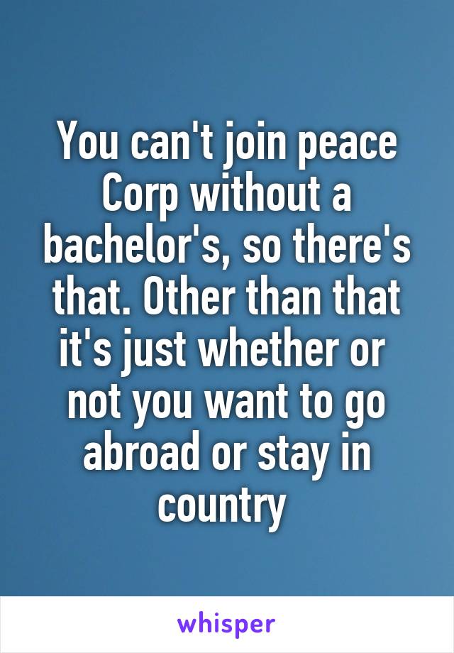 You can't join peace Corp without a bachelor's, so there's that. Other than that it's just whether or  not you want to go abroad or stay in country 