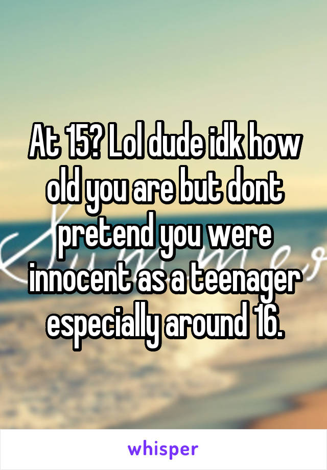 At 15? Lol dude idk how old you are but dont pretend you were innocent as a teenager especially around 16.