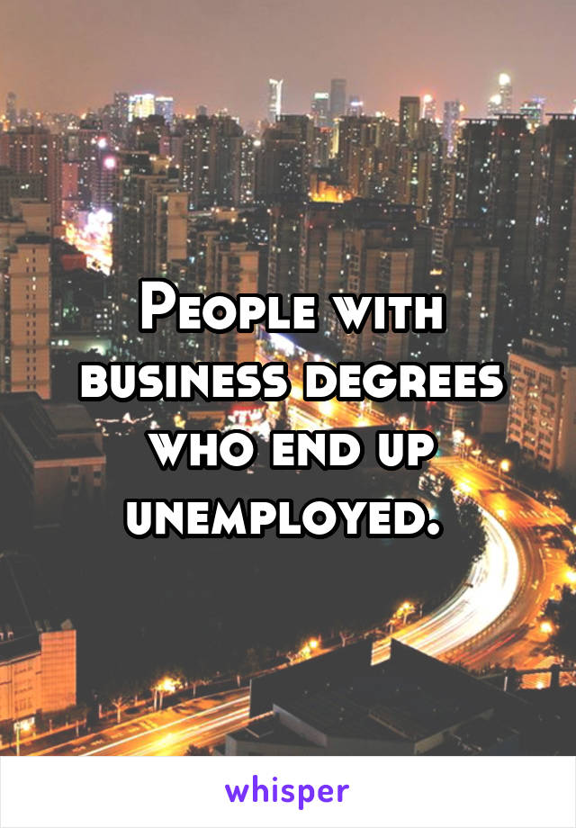 People with business degrees who end up unemployed. 