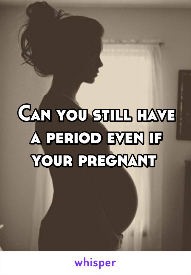 Can you still have a period even if your pregnant 