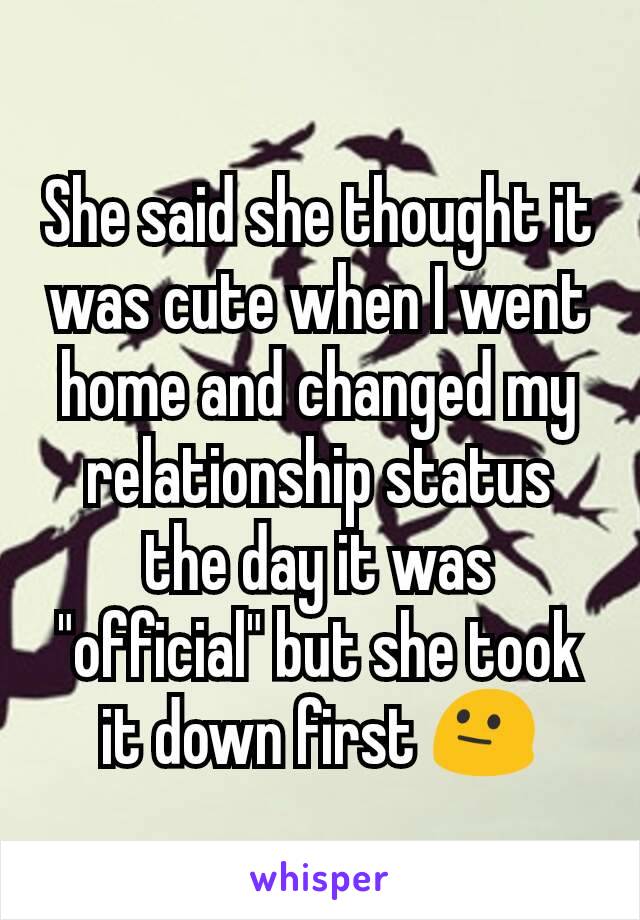 She said she thought it was cute when I went home and changed my relationship status the day it was "official" but she took it down first 😐