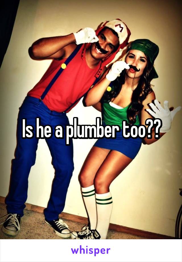 Is he a plumber too??