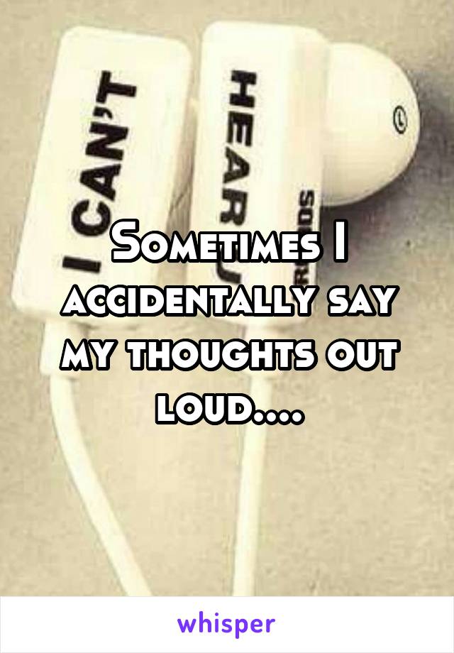 Sometimes I accidentally say my thoughts out loud....