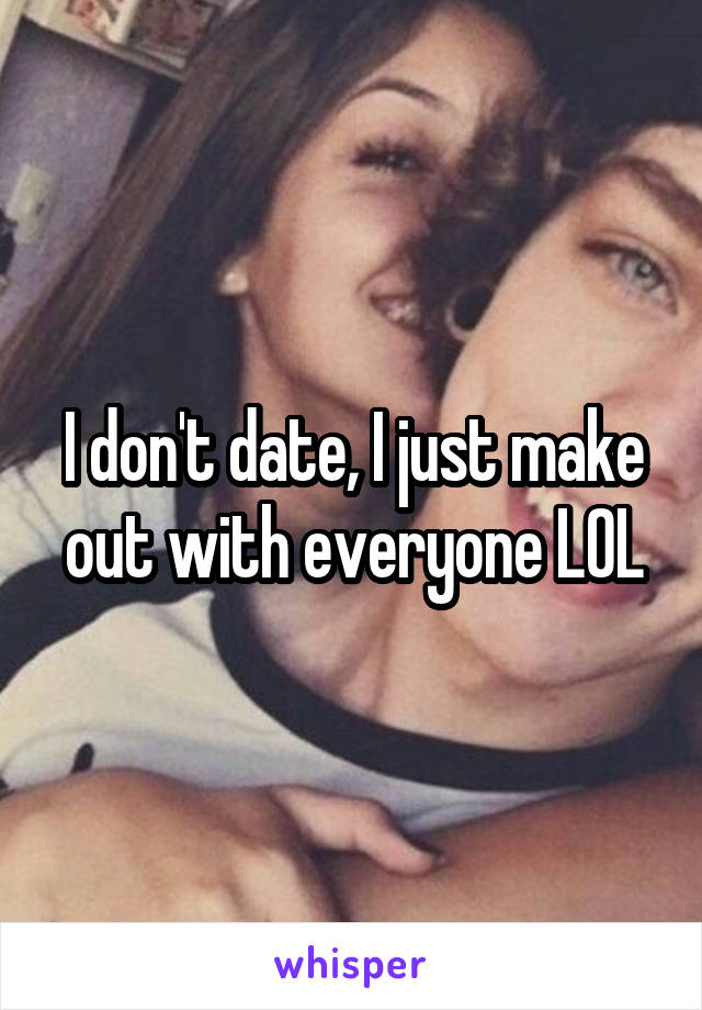 I don't date, I just make out with everyone LOL