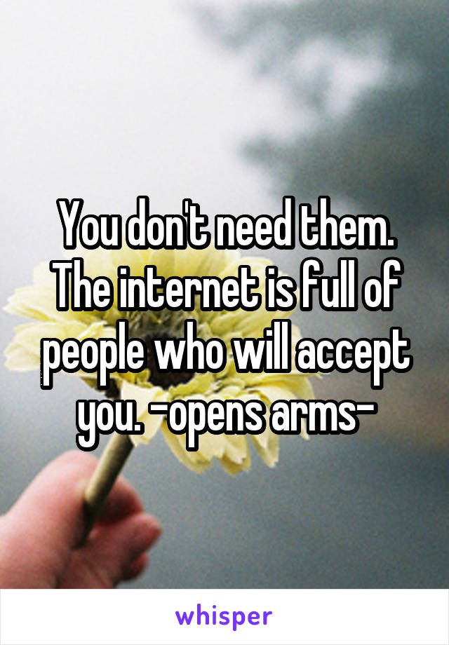 You don't need them. The internet is full of people who will accept you. -opens arms-