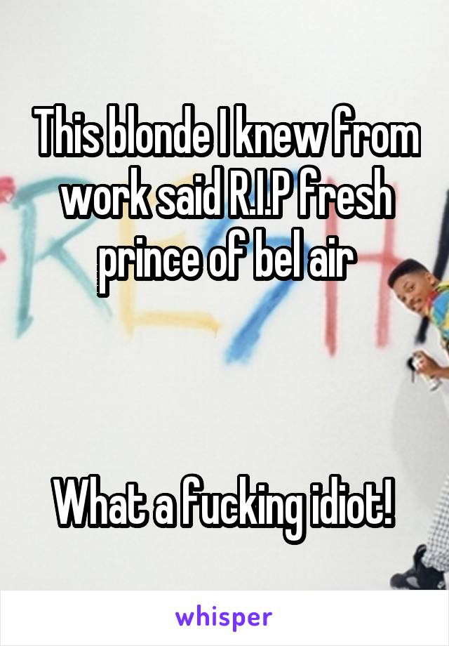 This blonde I knew from work said R.I.P fresh prince of bel air



What a fucking idiot! 