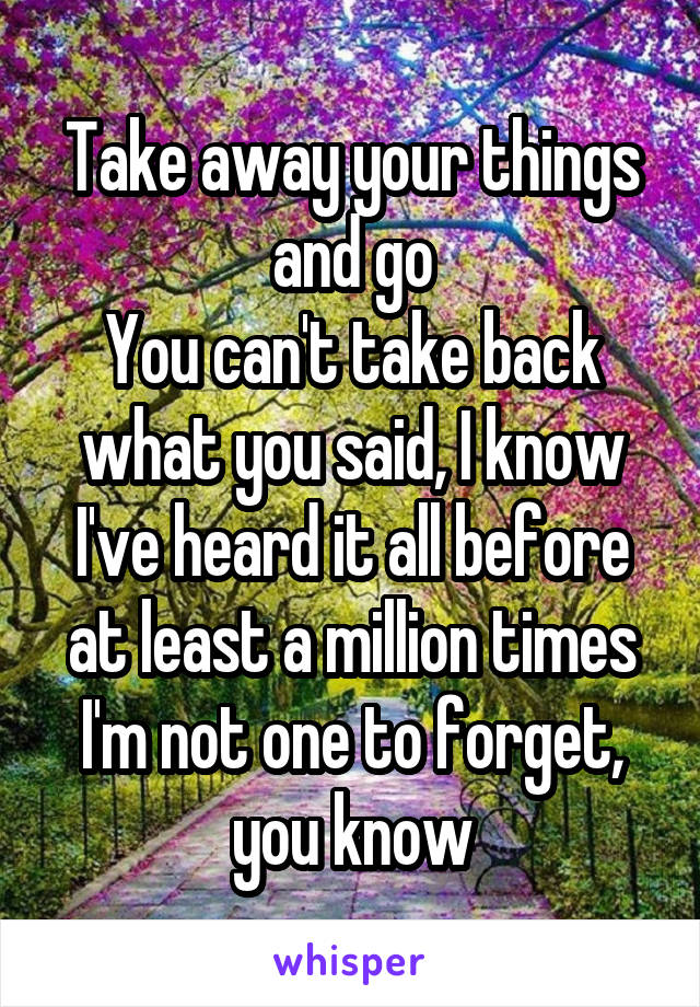 Take away your things and go
You can't take back what you said, I know
I've heard it all before at least a million times
I'm not one to forget, you know