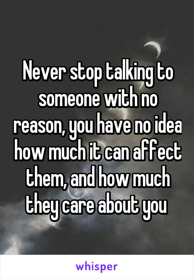 Never stop talking to someone with no reason, you have no idea how much it can affect them, and how much they care about you 