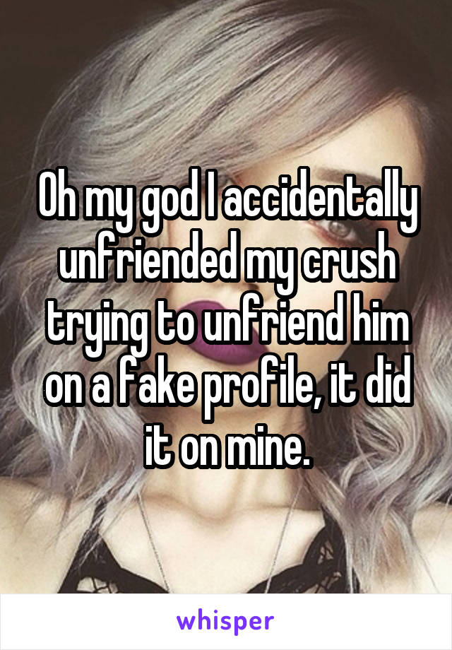 Oh my god I accidentally unfriended my crush trying to unfriend him on a fake profile, it did it on mine.