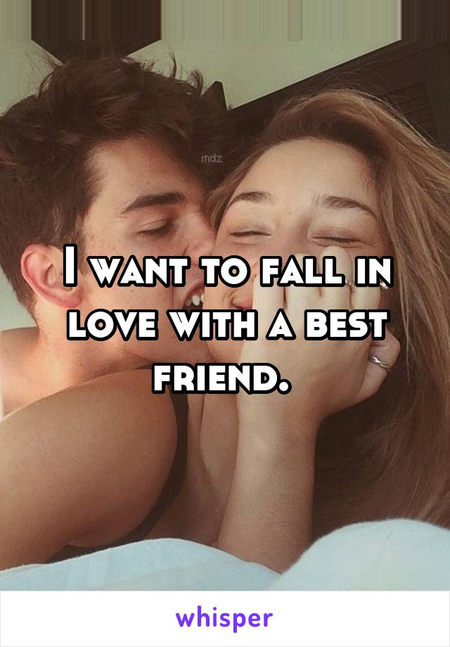 I want to fall in love with a best friend. 