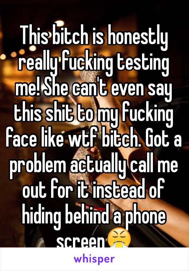 This bitch is honestly really fucking testing me! She can't even say this shit to my fucking face like wtf bitch. Got a problem actually call me out for it instead of hiding behind a phone screen😤