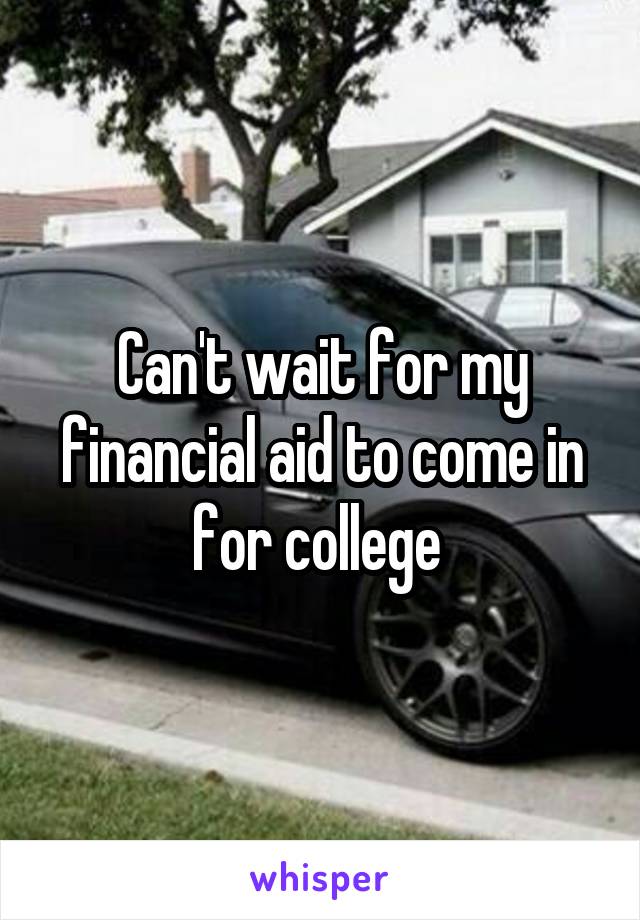 Can't wait for my financial aid to come in for college 