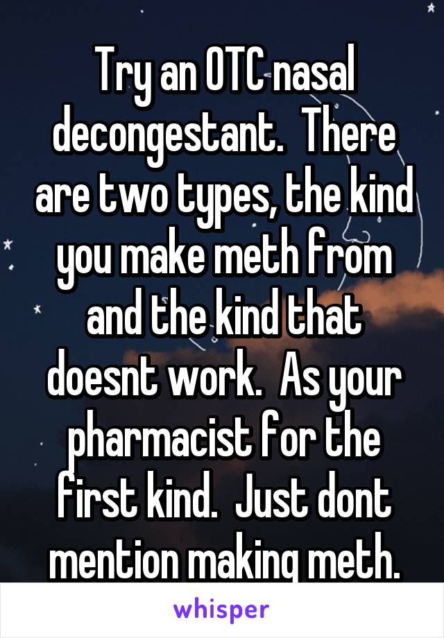 Try an OTC nasal decongestant.  There are two types, the kind you make meth from and the kind that doesnt work.  As your pharmacist for the first kind.  Just dont mention making meth.